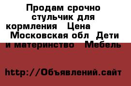 Продам срочно стульчик для кормления › Цена ­ 4 000 - Московская обл. Дети и материнство » Мебель   
